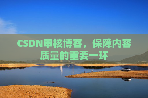 CSDN审核博客,保障内容质量的重要一环 CSDN审核博客,保障内容质量的重要一环